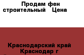 Продам фен строительный › Цена ­ 4 000 - Краснодарский край, Краснодар г. Строительство и ремонт » Инструменты   . Краснодарский край,Краснодар г.